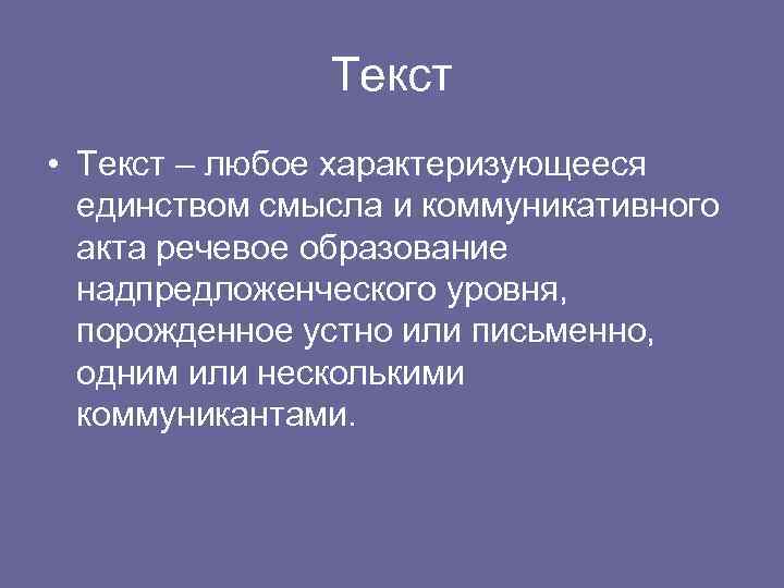 Текст • Текст – любое характеризующееся единством смысла и коммуникативного акта речевое образование надпредложенческого
