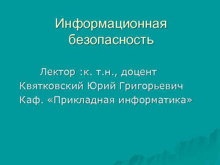  Информационная безопасность Лектор : к. т. н. , доцент Квятковский Юрий Григорьевич Каф.