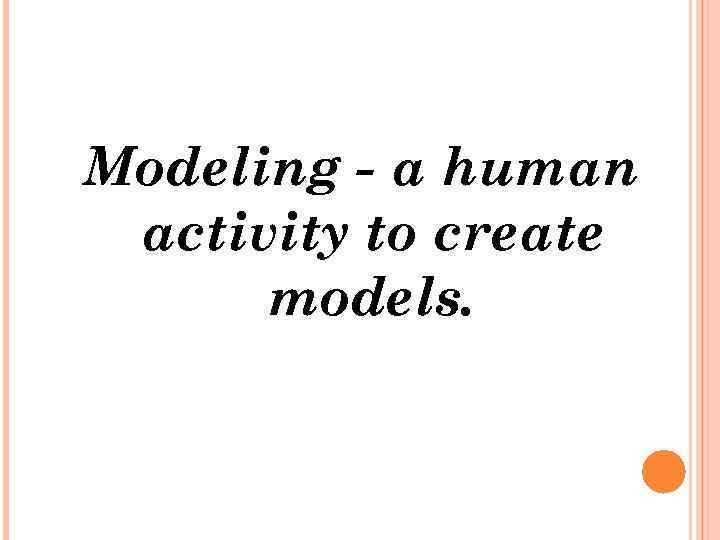 Modeling - a human activity to create models. 