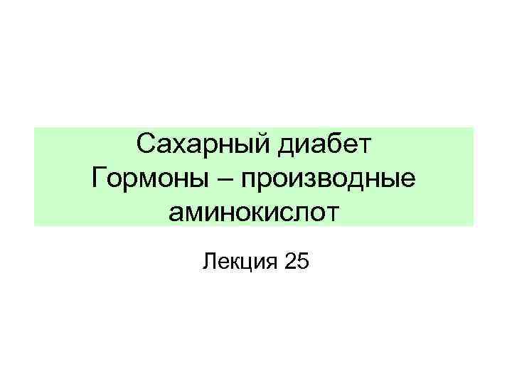 Сахарный диабет Гормоны – производные аминокислот Лекция 25 