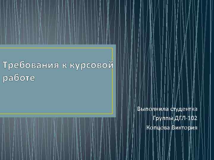 Требования к курсовой работе Выполнила студентка Группы ДГЛ-102 Копцова Виктория 