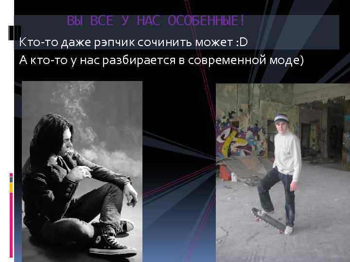 ВЫ ВСЕ У НАС ОСОБЕННЫЕ! Кто-то даже рэпчик сочинить может : D А кто-то