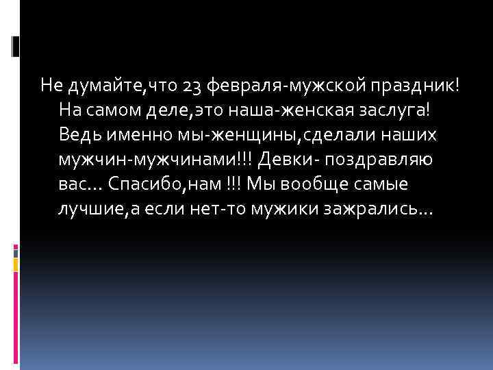 Не думайте, что 23 февраля-мужской праздник! На самом деле, это наша-женская заслуга! Ведь именно