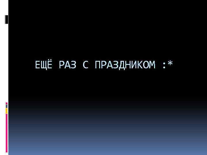 ЕЩЁ РАЗ С ПРАЗДНИКОМ : * 