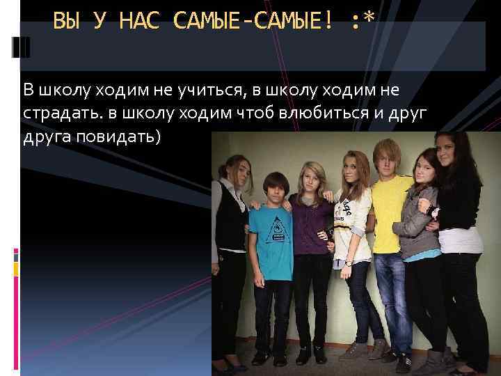 ВЫ У НАС САМЫЕ-САМЫЕ! : * В школу ходим не учиться, в школу ходим