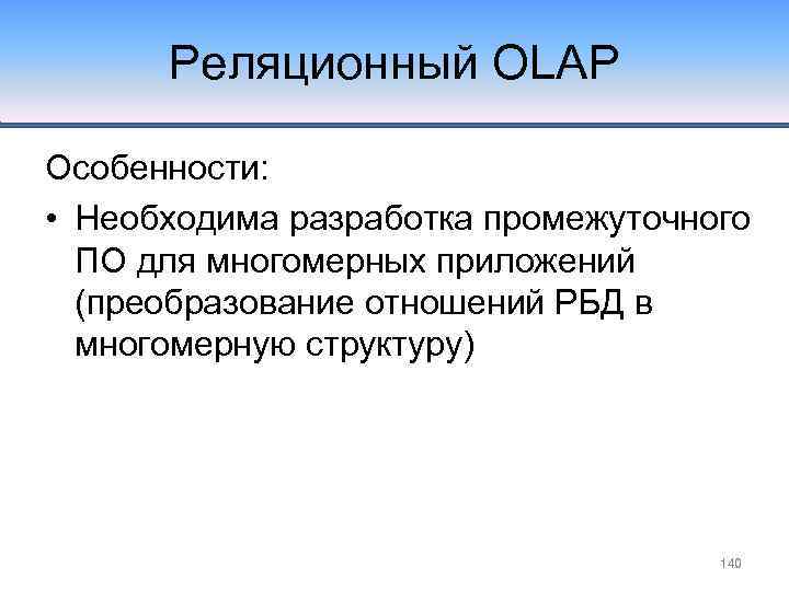 Реляционный OLAP Особенности: • Необходима разработка промежуточного ПО для многомерных приложений (преобразование отношений РБД