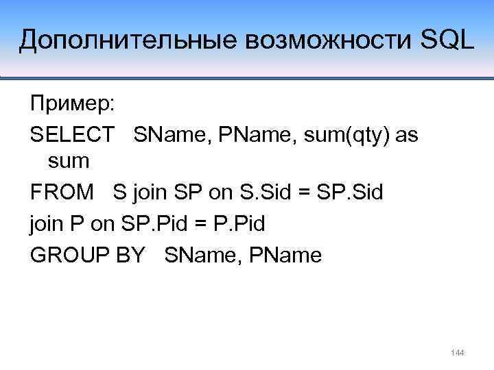 Дополнительные возможности SQL Пример: SELECT SName, PName, sum(qty) as sum FROM S join SP