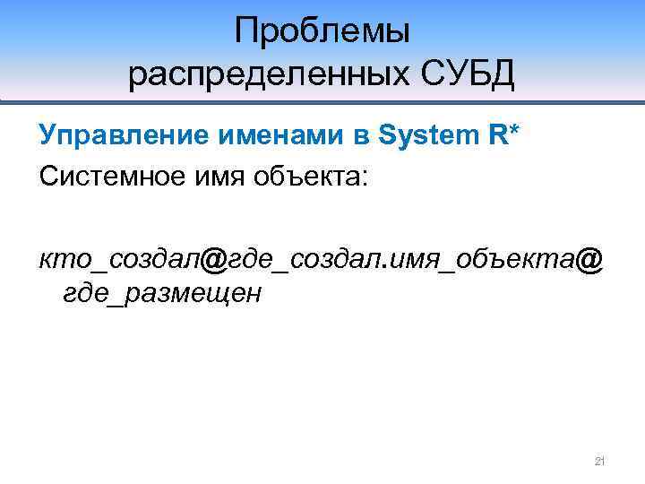 Проблемы распределенных СУБД Управление именами в System R* Системное имя объекта: кто_создал@где_создал. имя_объекта@ где_размещен