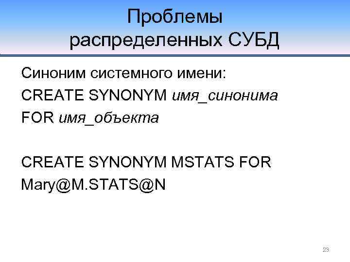 Проблемы распределенных СУБД Синоним системного имени: CREATE SYNONYM имя_синонима FOR имя_объекта CREATE SYNONYM MSTATS