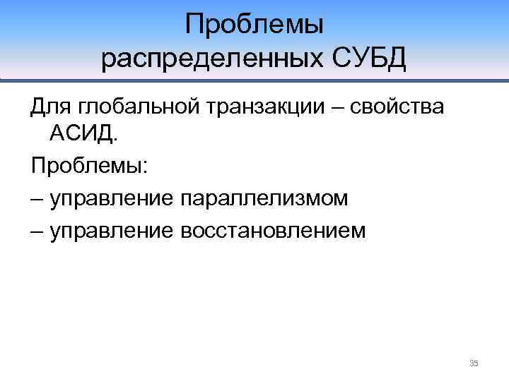 Проблемы распределенных СУБД Для глобальной транзакции – свойства АСИД. Проблемы: – управление параллелизмом –