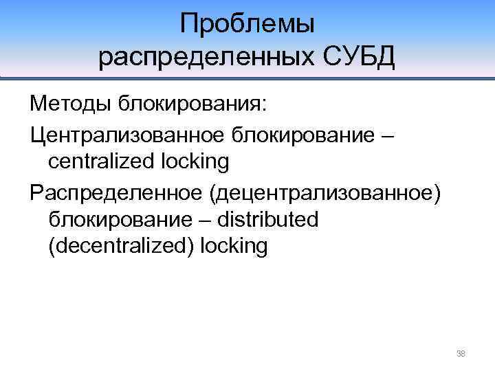 Проблемы распределенных СУБД Методы блокирования: Централизованное блокирование – centralized locking Распределенное (децентрализованное) блокирование –