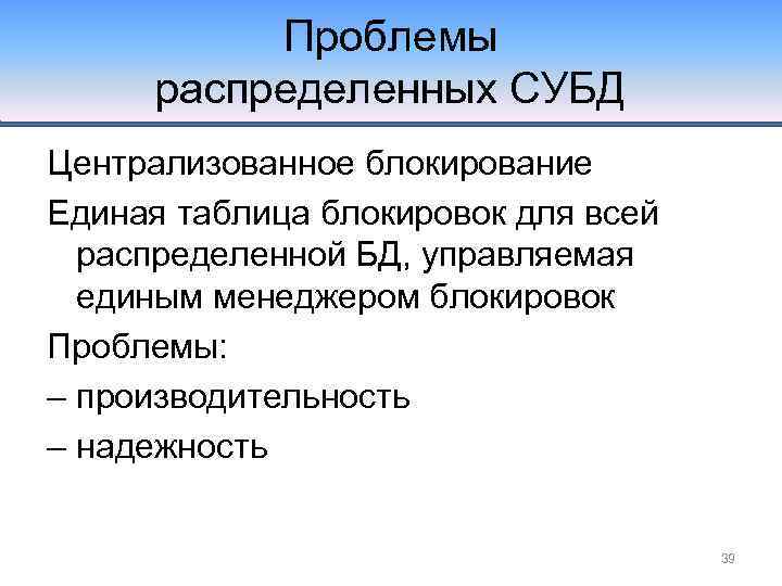 Проблемы распределенных СУБД Централизованное блокирование Единая таблица блокировок для всей распределенной БД, управляемая единым