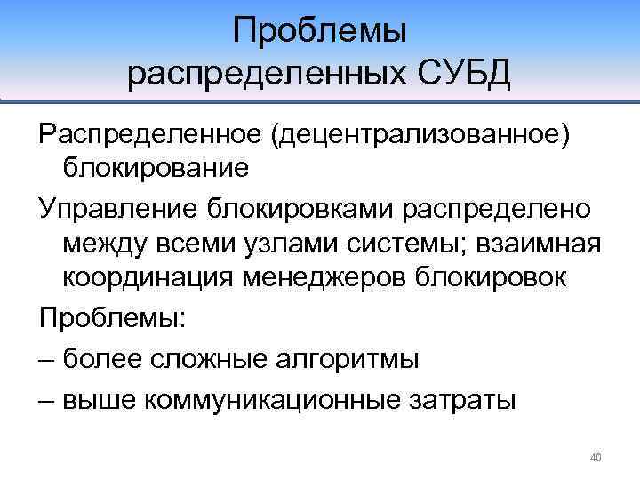 Проблемы распределенных СУБД Распределенное (децентрализованное) блокирование Управление блокировками распределено между всеми узлами системы; взаимная