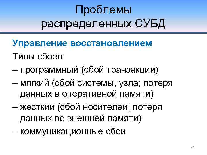 Проблемы распределенных СУБД Управление восстановлением Типы сбоев: – программный (сбой транзакции) – мягкий (сбой