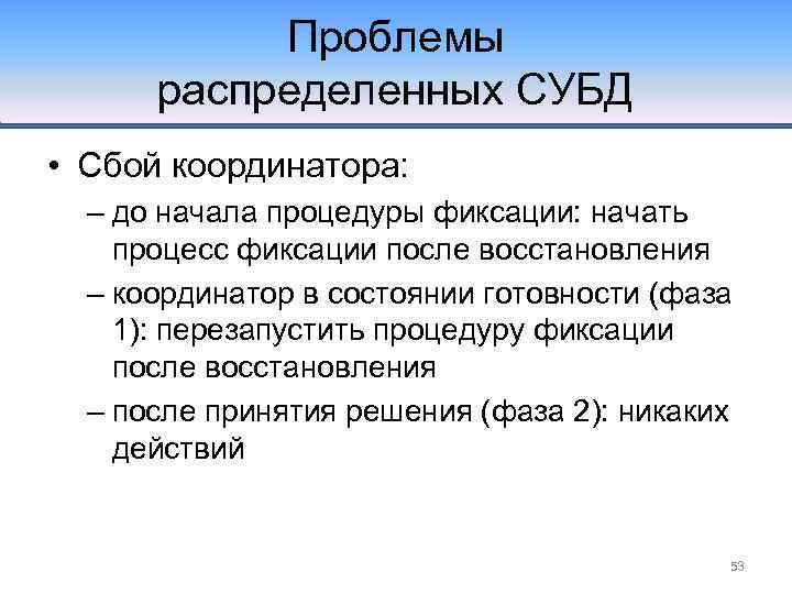 Проблемы распределенных СУБД • Сбой координатора: – до начала процедуры фиксации: начать процесс фиксации