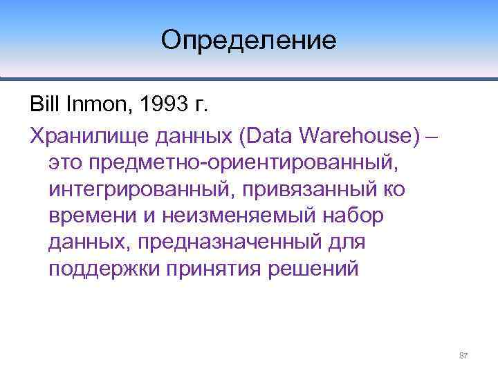 Определение Bill Inmon, 1993 г. Хранилище данных (Data Warehouse) – это предметно-ориентированный, интегрированный, привязанный