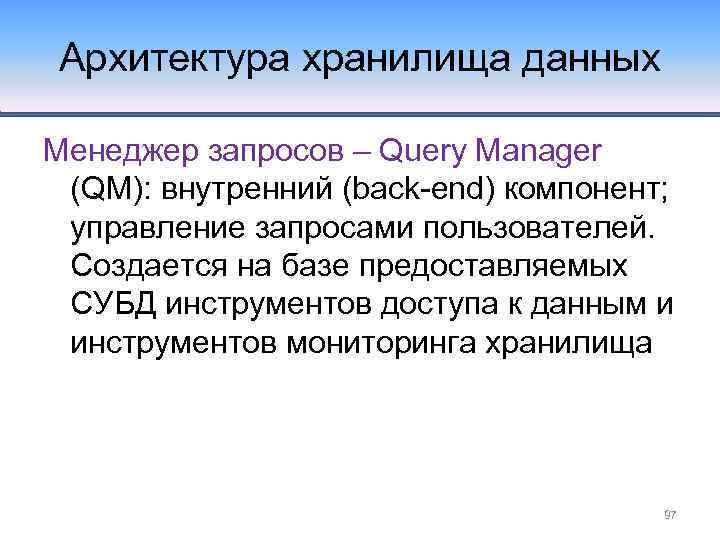 Архитектура хранилища данных Менеджер запросов – Query Manager (QM): внутренний (back-end) компонент; управление запросами