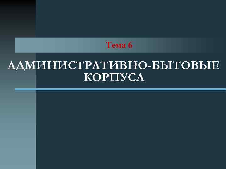 Тема 6 АДМИНИСТРАТИВНО-БЫТОВЫЕ КОРПУСА 