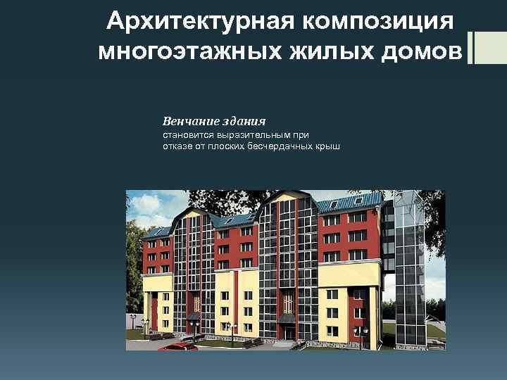 Архитектурная композиция многоэтажных жилых домов Венчание здания становится выразительным при отказе от плоских бесчердачных