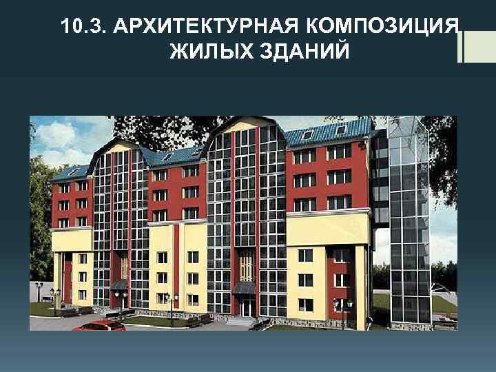 10. 3. АРХИТЕКТУРНАЯ КОМПОЗИЦИЯ ЖИЛЫХ ЗДАНИЙ 