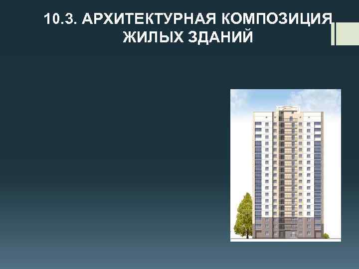 10. 3. АРХИТЕКТУРНАЯ КОМПОЗИЦИЯ ЖИЛЫХ ЗДАНИЙ 