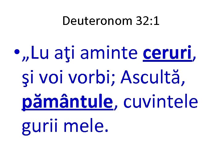 Deuteronom 32: 1 • „Lu aţi aminte ceruri, şi vorbi; Ascultă, pământule, cuvintele gurii