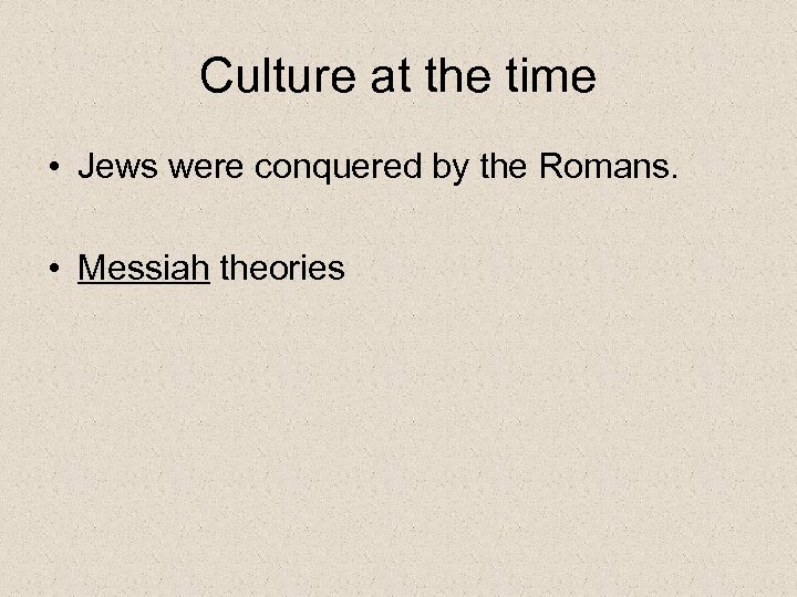 Culture at the time • Jews were conquered by the Romans. • Messiah theories