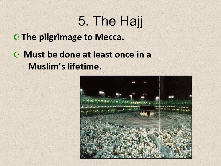 5. The Hajj Z The pilgrimage to Mecca. Z Must be done at least