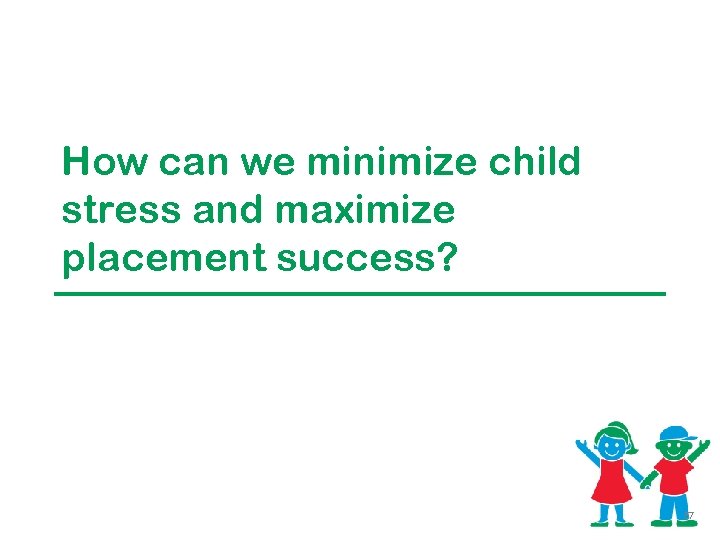 How can we minimize child stress and maximize placement success? 57 