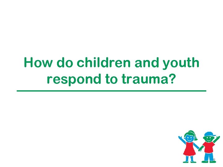 How do children and youth respond to trauma? 9 