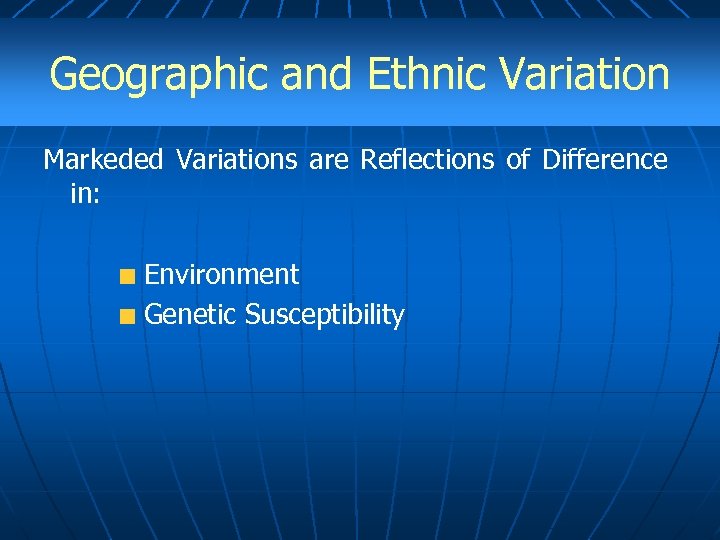 Geographic and Ethnic Variation Markeded Variations are Reflections of Difference in: Environment Genetic Susceptibility