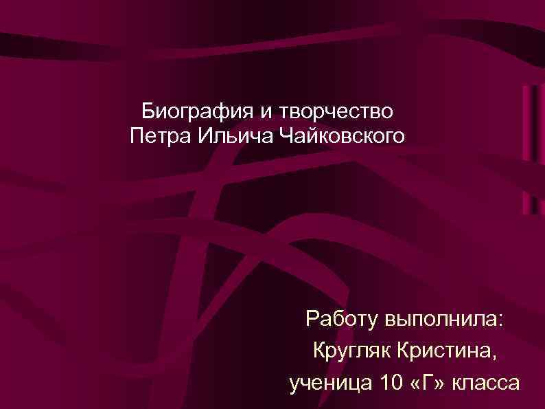 Биография и творчество Петра Ильича Чайковского Работу выполнила: Кругляк Кристина, ученица 10 «Г» класса