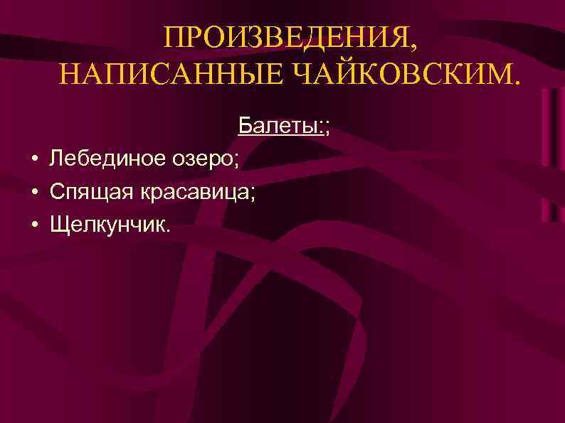 ПРОИЗВЕДЕНИЯ, НАПИСАННЫЕ ЧАЙКОВСКИМ. Балеты: ; • Лебединое озеро; • Спящая красавица; • Щелкунчик. 