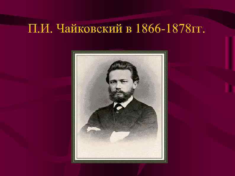 П. И. Чайковский в 1866 -1878 гг. 