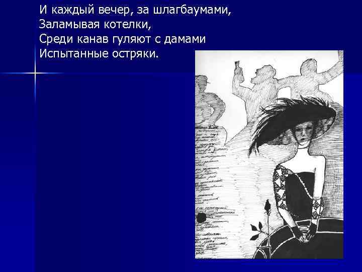 И каждый вечер, за шлагбаумами, Заламывая котелки, Среди канав гуляют с дамами Испытанные остряки.