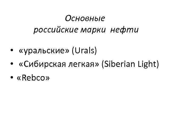 Основные российские марки нефти • «уральские» (Urals) • «Сибирская легкая» (Siberian Light) • «Rebco»