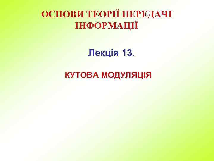 ОСНОВИ ТЕОРІЇ ПЕРЕДАЧІ ІНФОРМАЦІЇ Лекція 13. КУТОВА МОДУЛЯЦІЯ 