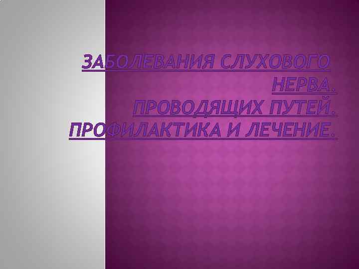 ЗАБОЛЕВАНИЯ СЛУХОВОГО НЕРВА. ПРОВОДЯЩИХ ПУТЕЙ. ПРОФИЛАКТИКА И ЛЕЧЕНИЕ. 