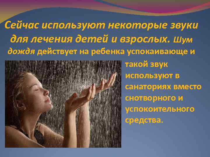 Сейчас используют некоторые звуки для лечения детей и взрослых. Шум дождя действует на ребенка