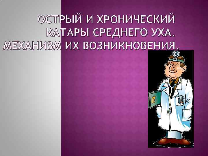 ОСТРЫЙ И ХРОНИЧЕСКИЙ КАТАРЫ СРЕДНЕГО УХА. МЕХАНИЗМ ИХ ВОЗНИКНОВЕНИЯ. 