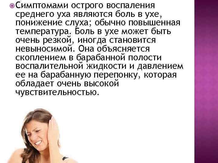  Симптомами острого воспаления среднего уха являются боль в ухе, понижение слуха; обычно повышенная