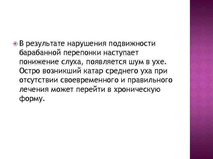  В результате нарушения подвижности барабанной перепонки наступает понижение слуха, появляется шум в ухе.
