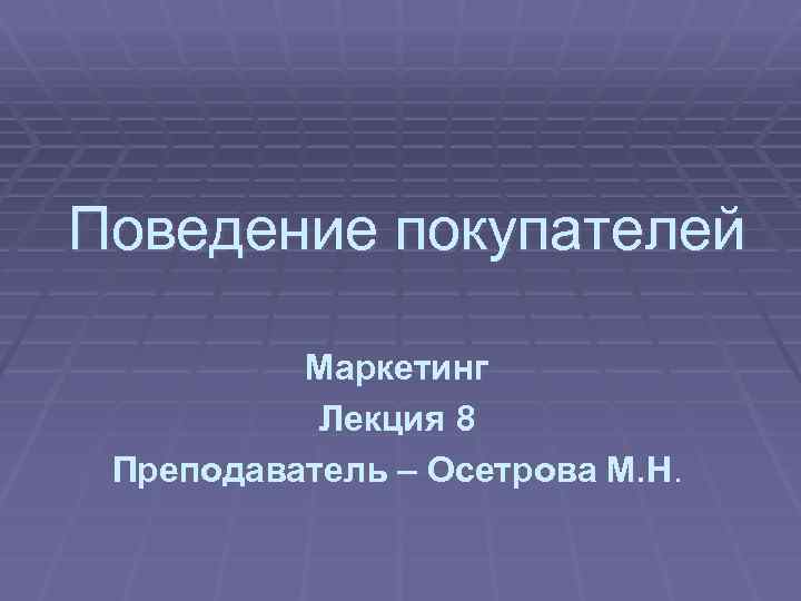 Поведение покупателей Маркетинг Лекция 8 Преподаватель – Осетрова М. Н. 