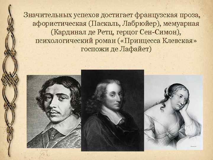 Значительных успехов достигает французская проза, афористическая (Паскаль, Лабрюйер), мемуарная (Кардинал де Ретц, герцог Сен-Симон),