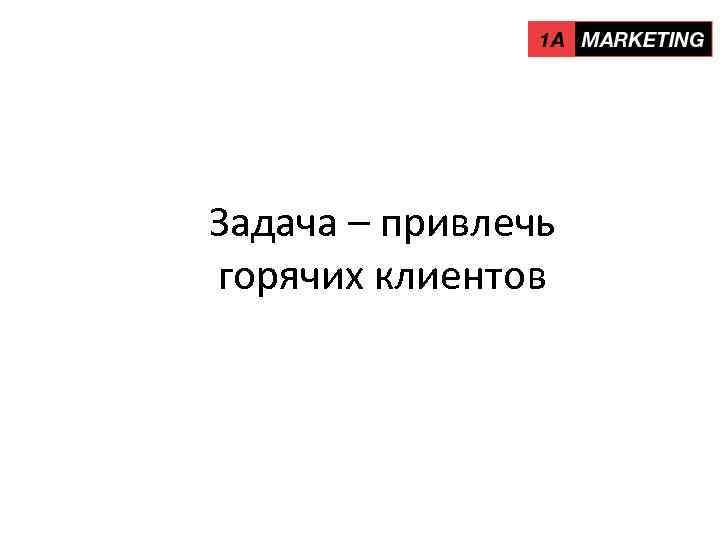 Задача – привлечь горячих клиентов 