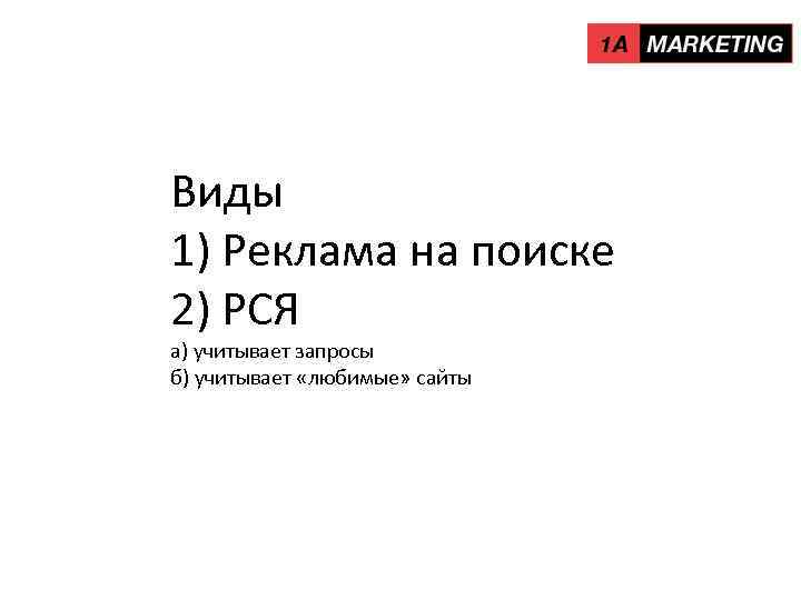 Виды 1) Реклама на поиске 2) РСЯ а) учитывает запросы б) учитывает «любимые» сайты