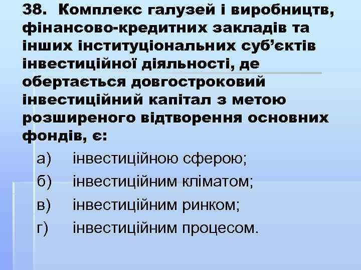 38. Комплекс галузей і виробництв, фінансово кредитних закладів та інших інституціональних суб’єктів інвестиційної діяльності,