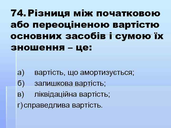 74. Різниця між початковою або переоціненою вартістю основних засобів і сумою їх зношення –