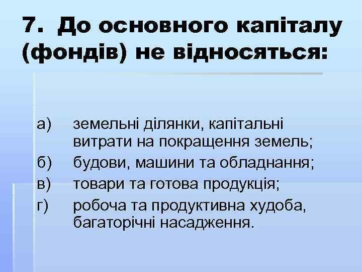 7. До основного капіталу (фондів) не відносяться: а) б) в) г) земельні ділянки, капітальні