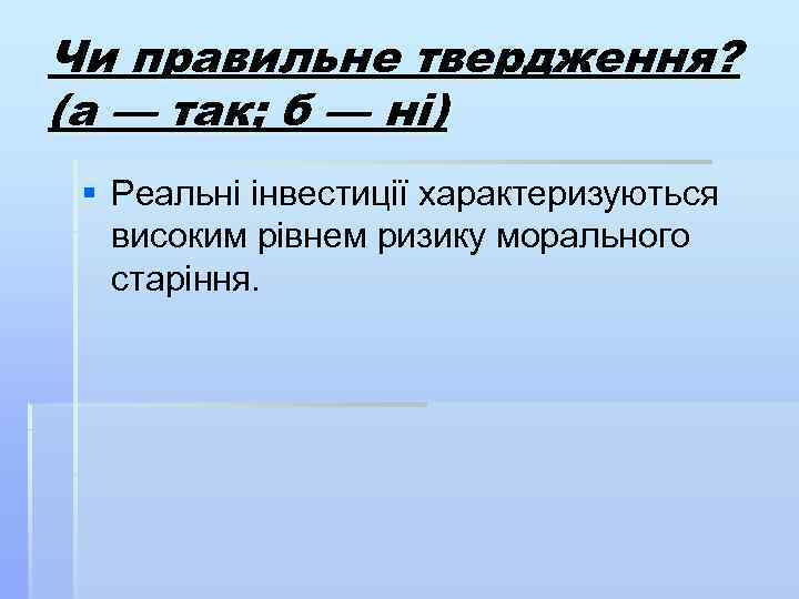 Чи правильне твердження? (а — так; б — ні) § Реальні інвестиції характеризуються високим